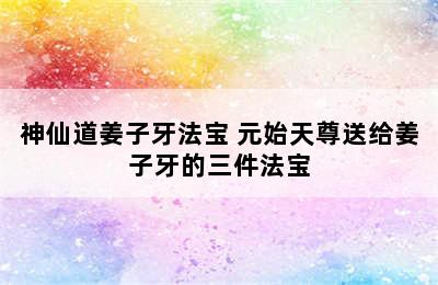 神仙道姜子牙法宝 元始天尊送给姜子牙的三件法宝